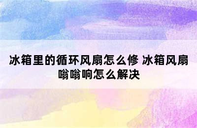 冰箱里的循环风扇怎么修 冰箱风扇嗡嗡响怎么解决